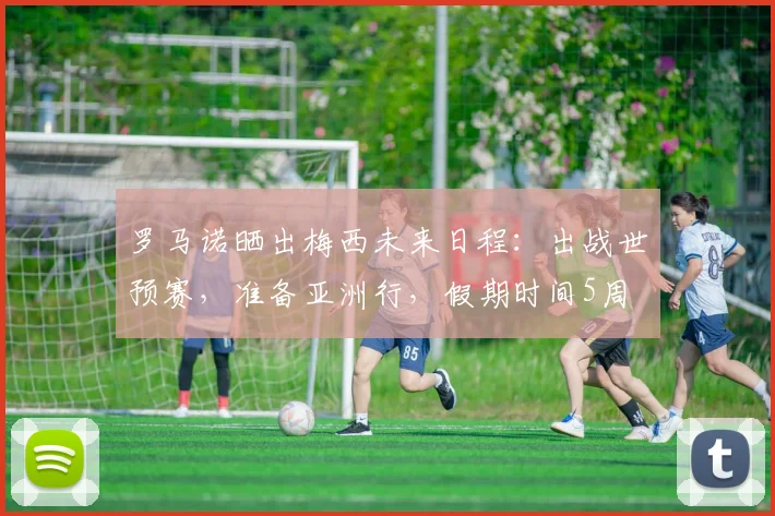 罗马诺晒出梅西未来日程：出战世预赛，准备亚洲行，假期时间5周