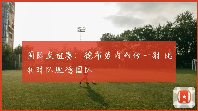 国际友谊赛：德布劳内两传一射 比利时队胜德国队