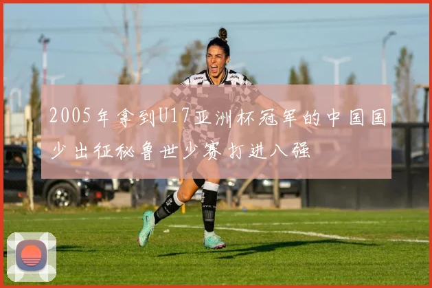 2005年拿到U17亚洲杯冠军的中国国少出征秘鲁世少赛打进八强