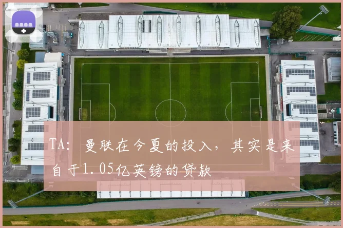 TA：曼联在今夏的投入，其实是来自于1.05亿英镑的贷款
