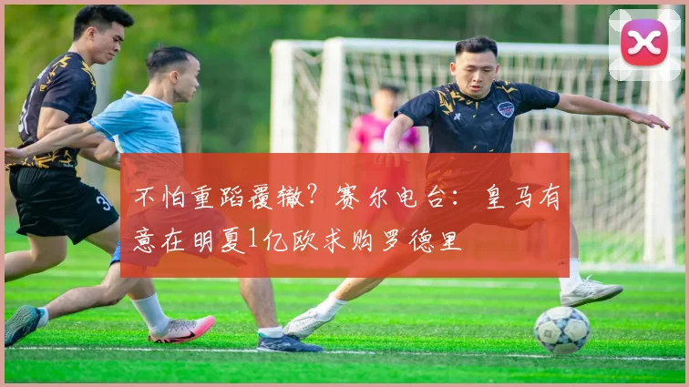 不怕重蹈覆辙？赛尔电台：皇马有意在明夏1亿欧求购罗德里