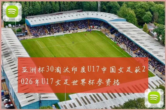 亚洲杯30淘汰印度U17中国女足获2026年U17女足世界杯参资格