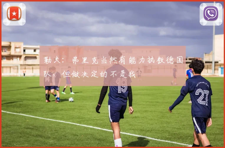 勒夫：弗里克当然有能力执教德国队，但做决定的不是我