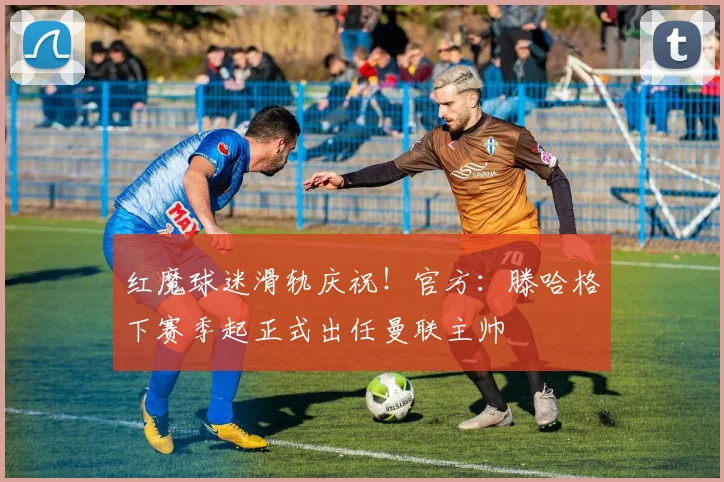 红魔球迷滑轨庆祝！官方：滕哈格下赛季起正式出任曼联主帅