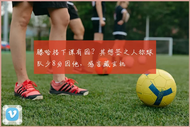 滕哈格下课有因？其想签之人称球队少8分因他，感言藏玄机