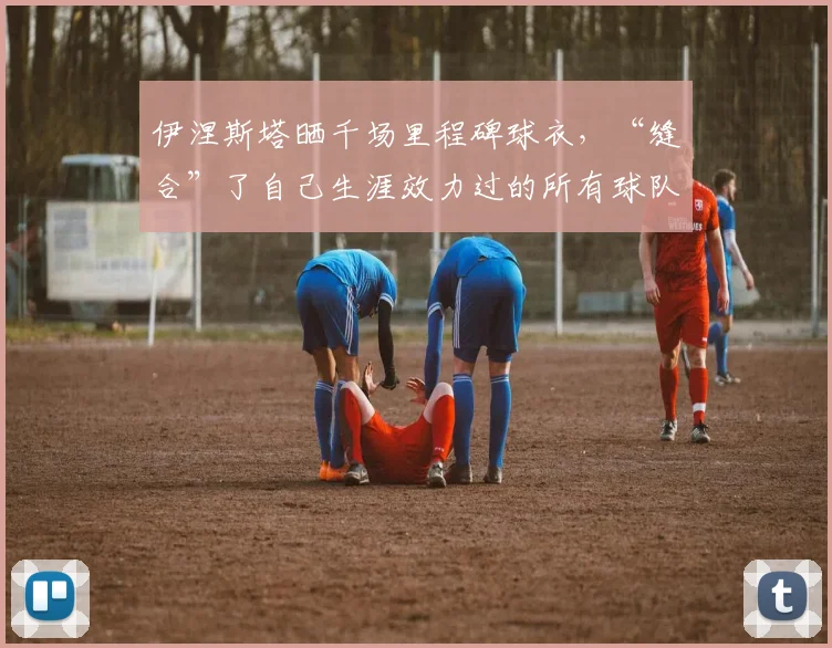 伊涅斯塔晒千场里程碑球衣，“缝合”了自己生涯效力过的所有球队