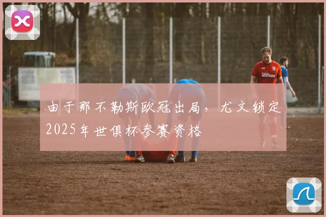 由于那不勒斯欧冠出局，尤文锁定2025年世俱杯参赛资格