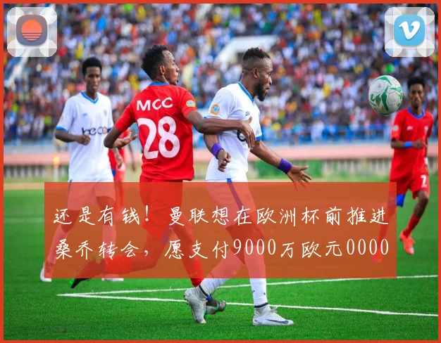 还是有钱！曼联想在欧洲杯前推进桑乔转会，愿支付9000万欧元0000644