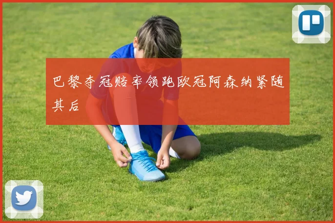 巴黎夺冠赔率领跑欧冠阿森纳紧随其后