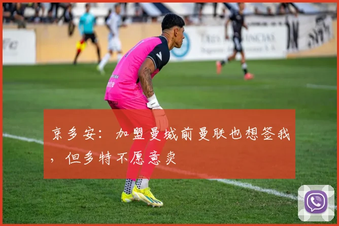 京多安：加盟曼城前曼联也想签我，但多特不愿意卖