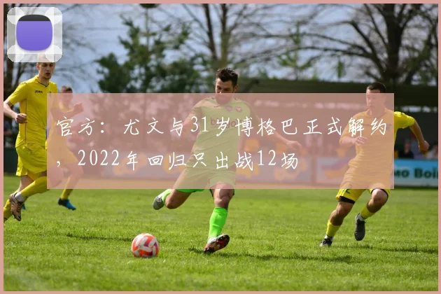 官方：尤文与31岁博格巴正式解约，2022年回归只出战12场
