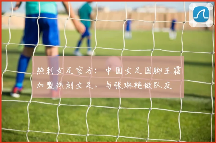 热刺女足官方：中国女足国脚王霜加盟热刺女足，与张琳艳做队友