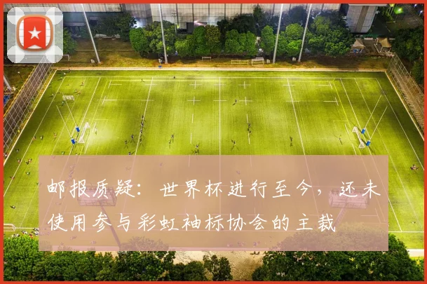 邮报质疑：世界杯进行至今，还未使用参与彩虹袖标协会的主裁