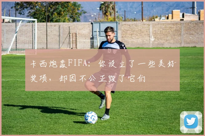 卡西炮轰FIFA：你设立了一些美好奖项，却因不公正毁了它们